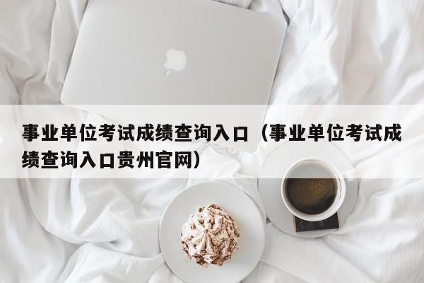 事业单位考试成绩查询入口（事业单位考试成绩查询入口贵州官网）