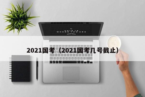 2021国考（2021国考几号截止）