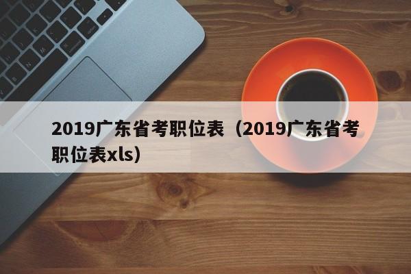 2019广东省考职位表（2019广东省考职位表xls）