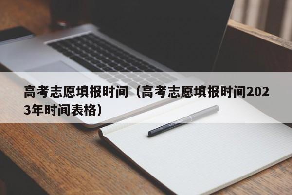 高考志愿填报时间（高考志愿填报时间2023年时间表格）