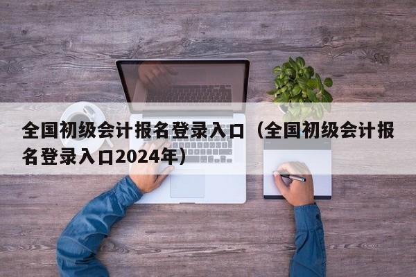 全国初级会计报名登录入口（全国初级会计报名登录入口2024年）