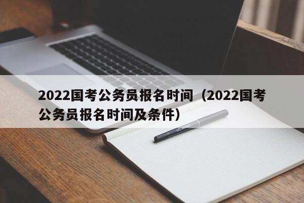 2022国考公务员报名时间（2022国考公务员报名时间及条件）