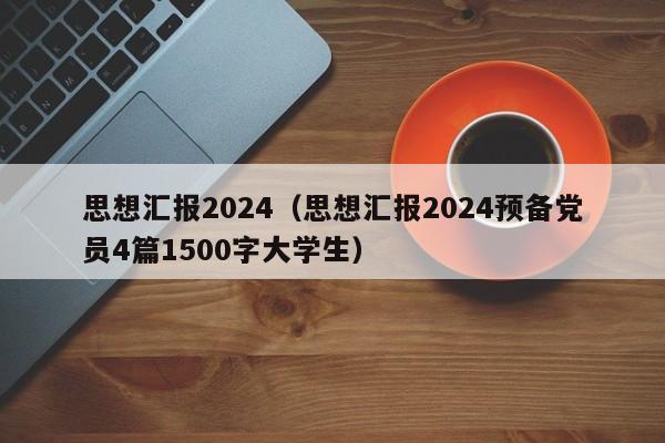 思想汇报2024（思想汇报2024预备党员4篇1500字大学生）