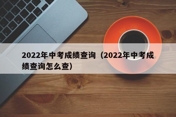 2022年中考成绩查询（2022年中考成绩查询怎么查）