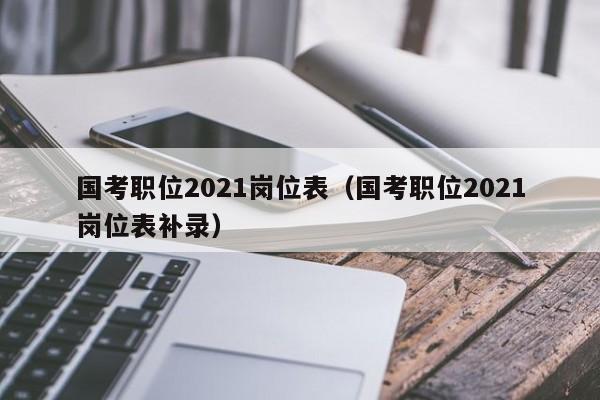 国考职位2021岗位表（国考职位2021岗位表补录）