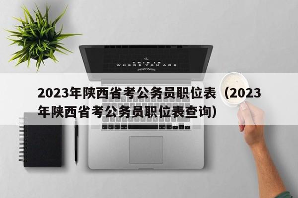 2023年陕西省考公务员职位表（2023年陕西省考公务员职位表查询）