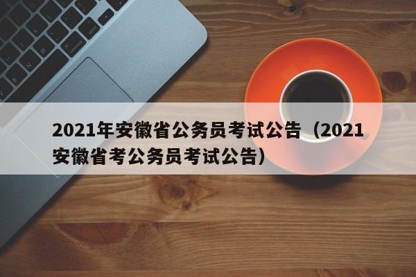 2021年安徽省公务员考试公告（2021安徽省考公务员考试公告）