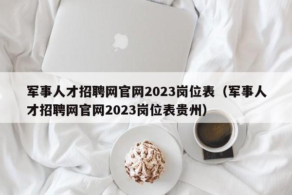 军事人才招聘网官网2023岗位表（军事人才招聘网官网2023岗位表贵州）