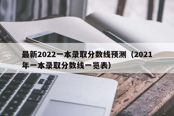 最新2022一本录取分数线预测（2021年一本录取分数线一览表）