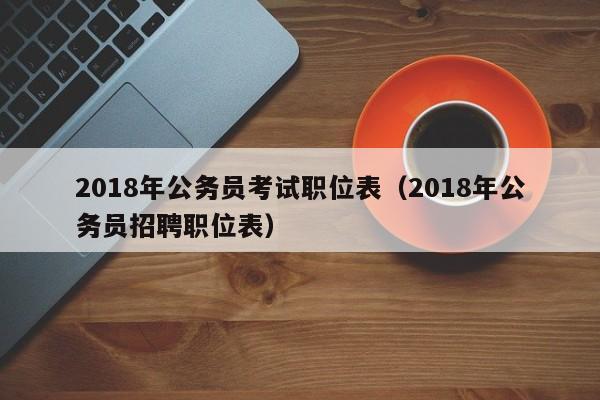 2018年公务员考试职位表（2018年公务员招聘职位表）