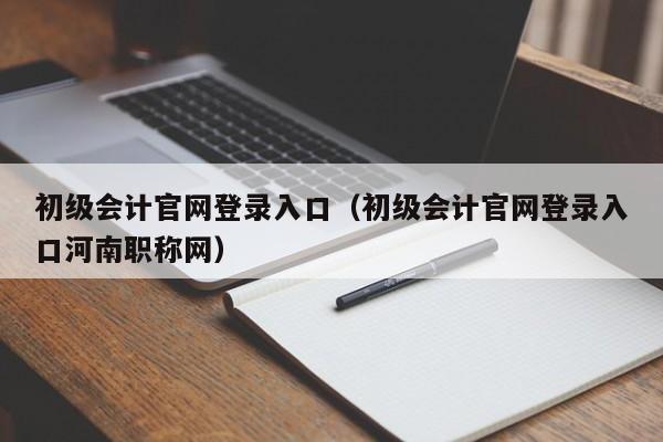 初级会计官网登录入口（初级会计官网登录入口河南职称网）