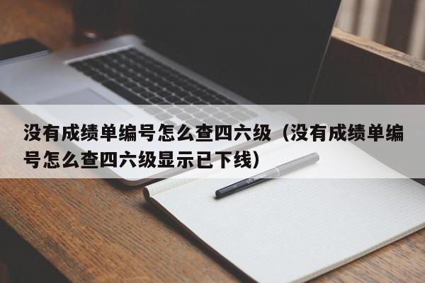 没有成绩单编号怎么查四六级（没有成绩单编号怎么查四六级显示已下线）