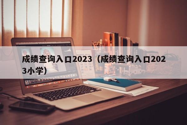 成绩查询入口2023（成绩查询入口2023小学）