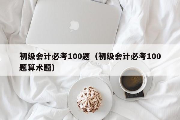 初级会计必考100题（初级会计必考100题算术题）