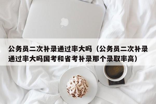 公务员二次补录通过率大吗（公务员二次补录通过率大吗国考和省考补录那个录取率高）