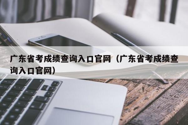 广东省考成绩查询入口官网（广东省考成绩查询入口官网）