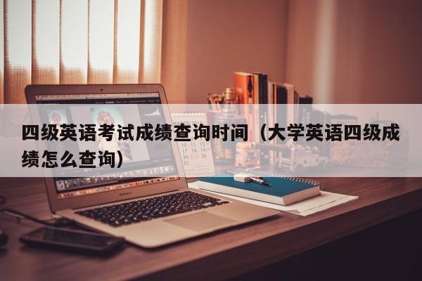 四级英语考试成绩查询时间（大学英语四级成绩怎么查询）