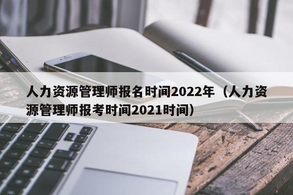 人力资源管理师报名时间2022年（人力资源管理师报考时间2021时间）