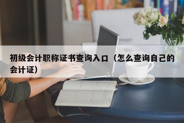 初级会计职称证书查询入口（怎么查询自己的会计证）