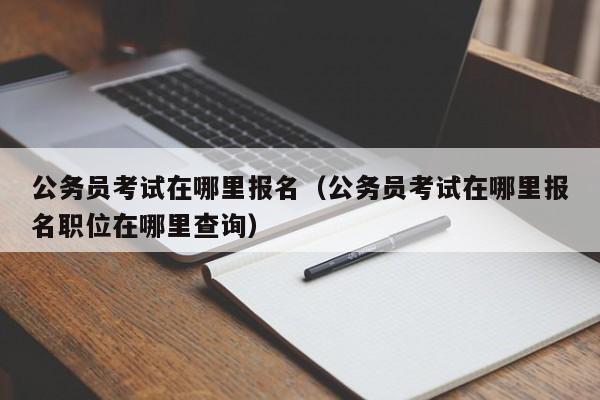 公务员考试在哪里报名（公务员考试在哪里报名职位在哪里查询）