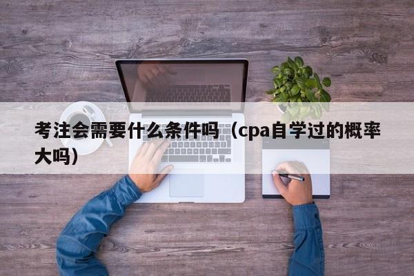 考注会需要什么条件吗（cpa自学过的概率大吗）