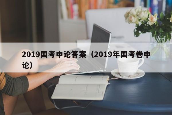 2019国考申论答案（2019年国考卷申论）