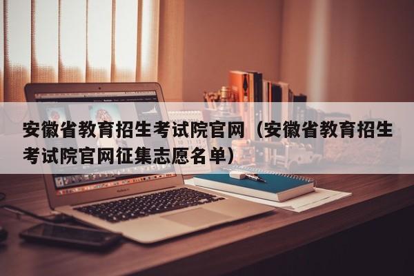 安徽省教育招生考试院官网（安徽省教育招生考试院官网征集志愿名单）