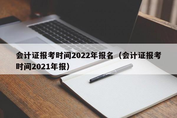 会计证报考时间2022年报名（会计证报考时间2021年报）