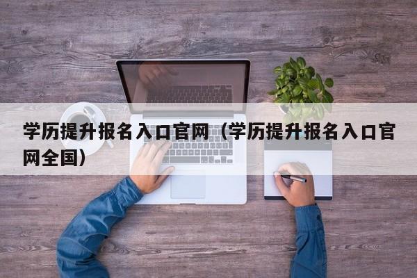 学历提升报名入口官网（学历提升报名入口官网全国）