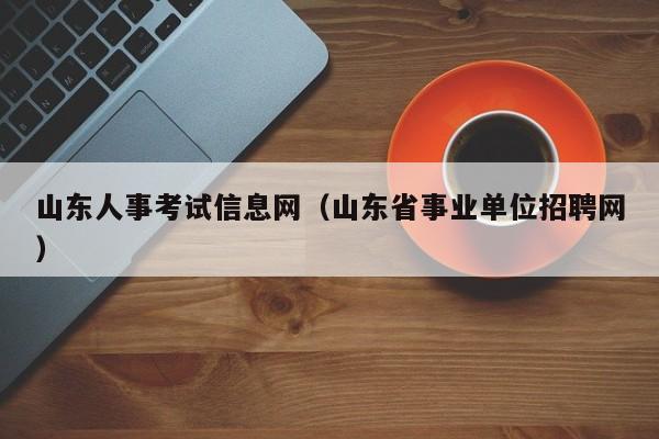 山东人事考试信息网（山东省事业单位招聘网）