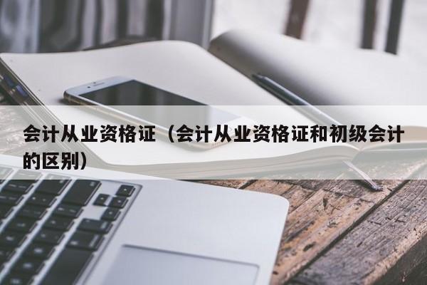 会计从业资格证（会计从业资格证和初级会计的区别）