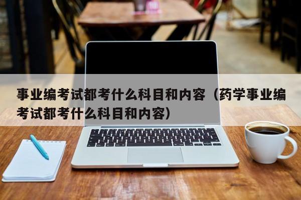 事业编考试都考什么科目和内容（药学事业编考试都考什么科目和内容）