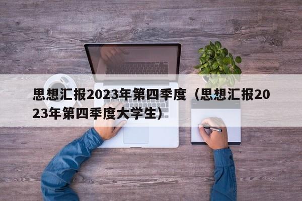 思想汇报2023年第四季度（思想汇报2023年第四季度大学生）