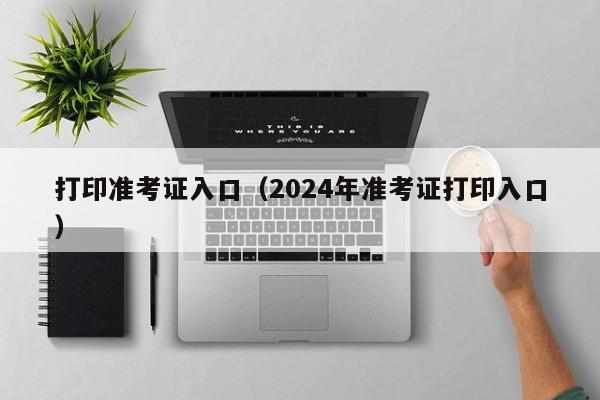 打印准考证入口（2024年准考证打印入口）