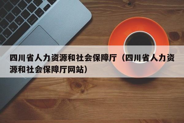 四川省人力资源和社会保障厅（四川省人力资源和社会保障厅网站）