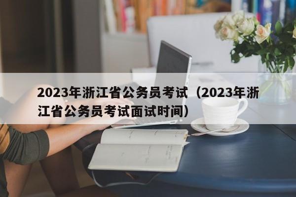 2023年浙江省公务员考试（2023年浙江省公务员考试面试时间）