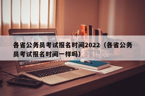 各省公务员考试报名时间2022（各省公务员考试报名时间一样吗）