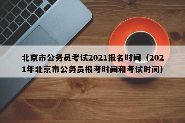 北京市公务员考试2021报名时间（2021年北京市公务员报考时间和考试时间）