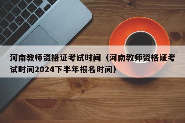 河南教师资格证考试时间（河南教师资格证考试时间2024下半年报名时间）