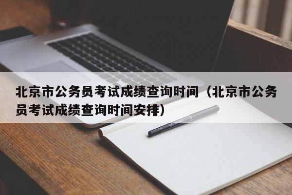 北京市公务员考试成绩查询时间（北京市公务员考试成绩查询时间安排）