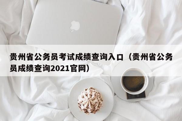 贵州省公务员考试成绩查询入口（贵州省公务员成绩查询2021官网）