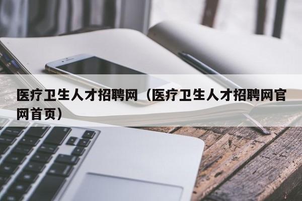 医疗卫生人才招聘网（医疗卫生人才招聘网官网首页）