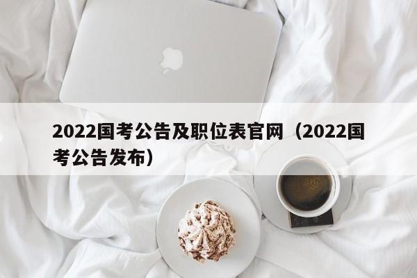 2022国考公告及职位表官网（2022国考公告发布）