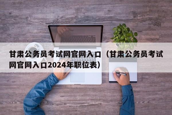 甘肃公务员考试网官网入口（甘肃公务员考试网官网入口2024年职位表）