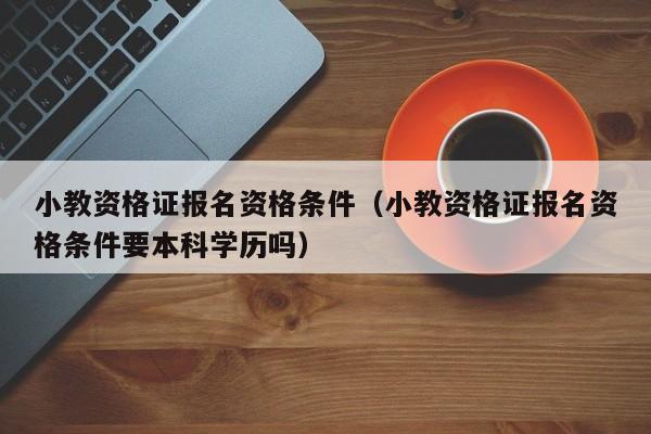 小教资格证报名资格条件（小教资格证报名资格条件要本科学历吗）