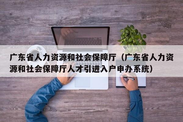 广东省人力资源和社会保障厅（广东省人力资源和社会保障厅人才引进入户申办系统）