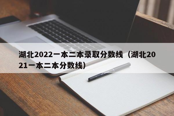 湖北2022一本二本录取分数线（湖北2021一本二本分数线）