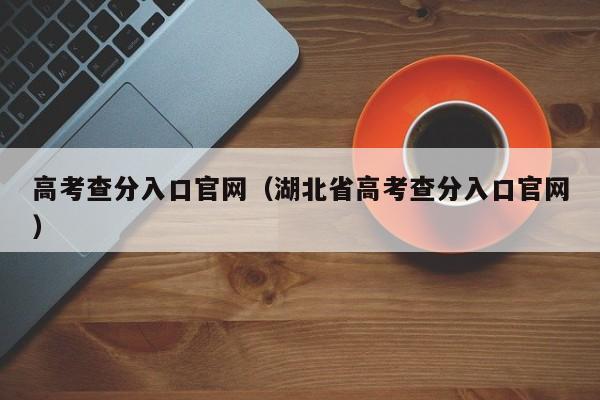 高考查分入口官网（湖北省高考查分入口官网）