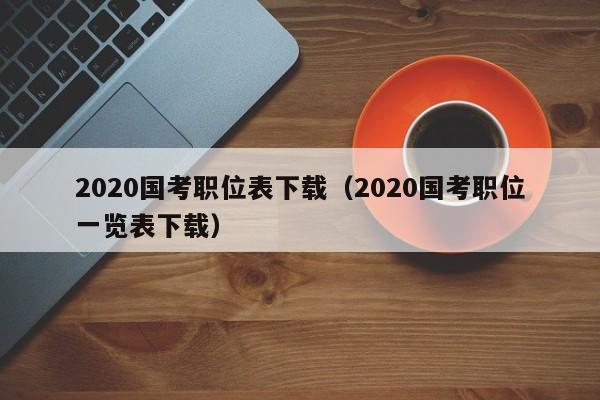 2020国考职位表下载（2020国考职位一览表下载）