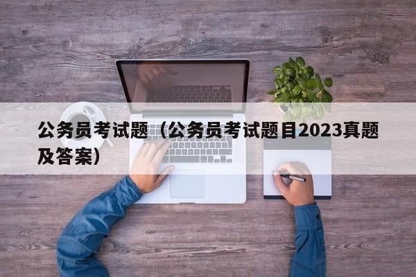 公务员考试题（公务员考试题目2023真题及答案）